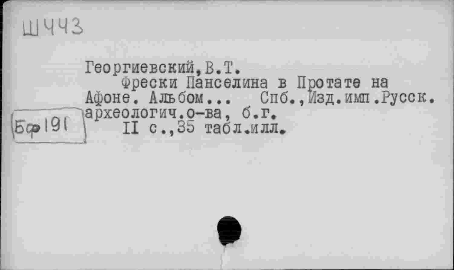 ﻿шччз>
Георгиевский, В.T.
Фрески Панселина в Протате на
Афоне. Альбом... Спб.,Изд.имп.Русск.
"Т~^археологич.о-ва, б.г.
1У‘ II с..35 табл.илл.